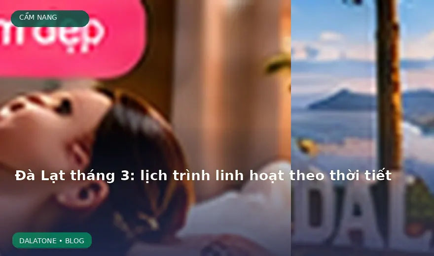 Đà Lạt tháng 3: lịch trình linh hoạt theo thời tiết